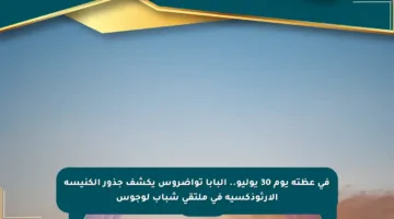 في عظته يوم 30 يوليو.. البابا تواضروس يكشف جذور الكنيسة الأرثوذكسية في ملتقى شباب لوجوس